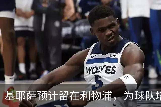 基耶萨预计留在利物浦，为球队增添进攻多样性