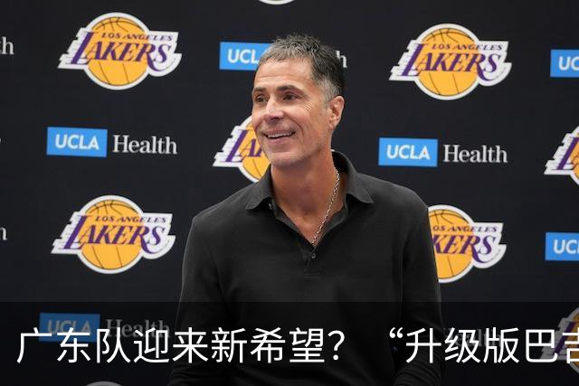 广东队迎来新希望？“升级版巴吉”即将加盟！